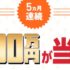100万円が5ヶ月連続で合計15名様に当たる超豪華懸賞！